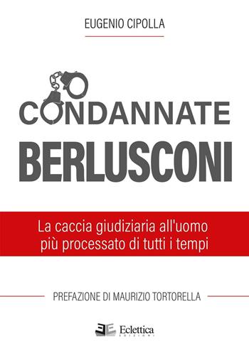 Condannate Berlusconi. La caccia giudiziaria all'uomo più processato di tutti i tempi - Eugenio Cipolla - Libro Eclettica 2016, Politica | Libraccio.it