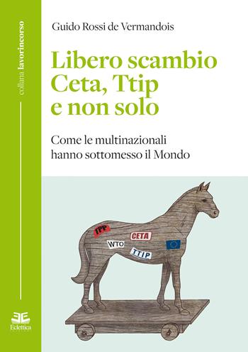 Libero scambio. Ceta, Ttip e non solo. Come le multinazionali hanno sottomesso il mondo - Guido Rossi de Vermandois - Libro Eclettica 2017, Lavorincorso | Libraccio.it