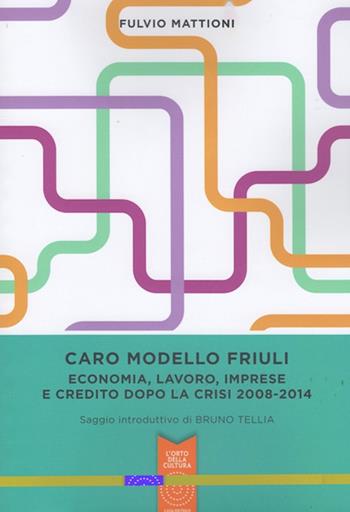 Caro modello Friuli. Economia, lavoro, imprese e credito dopo la crisi 2008-2014 - Fulvio Mattioni - Libro L'Orto della Cultura 2015 | Libraccio.it