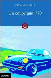 Un coupé anni '70 - Fernando Felli - Libro Leucotea 2012 | Libraccio.it