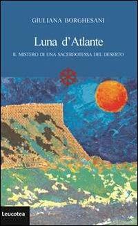 Luna d'Atlante. Il mistero di una sacerdotessa del deserto - Giuliana Borghesani - Libro Leucotea 2012 | Libraccio.it
