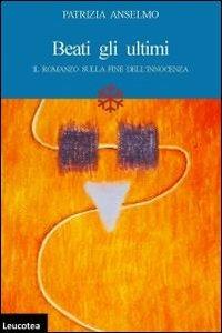 Beati gli ultimi. Il romanzo sulla fine dell'innocenza - Patrizia Anselmo - Libro Leucotea 2013 | Libraccio.it