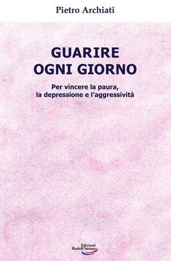 Guarire ogni giorno. Per vincere la paura, la depressione e l'aggressività - Pietro Archiati - Libro Edizioni Rudolf Steiner 2024 | Libraccio.it