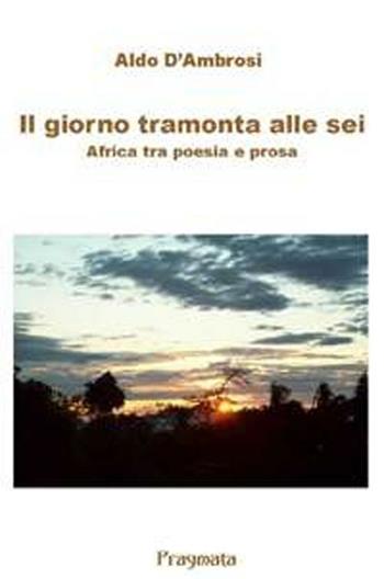 Il giorno tramonta alle sei. Africa tra poesia e prosa - Aldo D'Ambrosi - Libro Pragmata 2012 | Libraccio.it