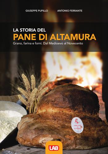 La storia del pane di Altamura. Grano, farina e forni. Dal Medioevo al Novecento - Giuseppe Pupillo, Antonio Ferrante - Libro LAB Edizioni 2022 | Libraccio.it