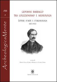 Giovanni Barracco tra collezionismo e museologia. Lettere d'arte e d'archeologia (1871-1912) - Giovanni - Libro Arbor Sapientiae Editore 2014, ArcheologicaMente | Libraccio.it