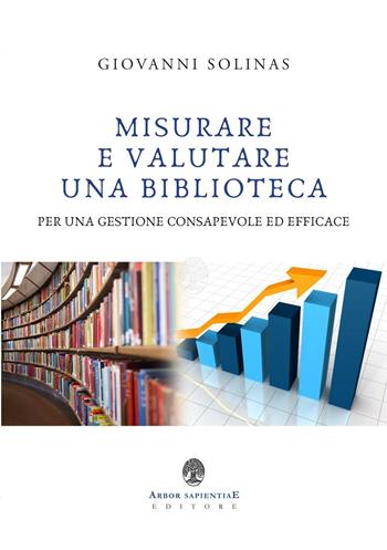 Misurare e valutare una biblioteca per una gestione consapevole ed efficace - Giovanni Solinas - Libro Arbor Sapientiae Editore 2016, Biblio-Theca | Libraccio.it