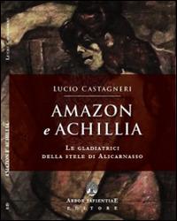 Amazon e Achillia. Le gladiatrici della stele di Alicarnasso - Lucio Castagneri - Libro Arbor Sapientiae Editore 2016 | Libraccio.it