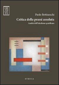Critica della prassi assoluta. Analisi dell'idealismo gentiliano - Paolo Bettineschi - Libro Orthotes 2012, Ethica | Libraccio.it