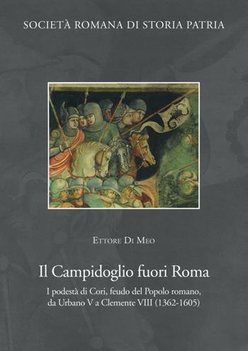 Il Campidoglio fuori Roma. I podestà di Cori, feudo del popolo romano, da Urbano V a Clemente VIII (1362-1605) - Ettore Di Meo - Libro Società Romana Storia Patria 2018 | Libraccio.it