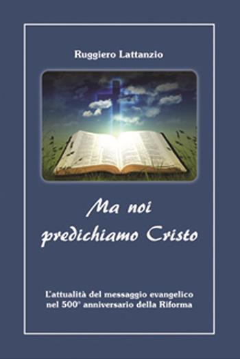 Ma noi predichiamo Cristo. L'attualità del messaggio evangelico nel 500° anniversario della Riforma - Ruggiero Lattanzio - Libro Publielim 2016 | Libraccio.it