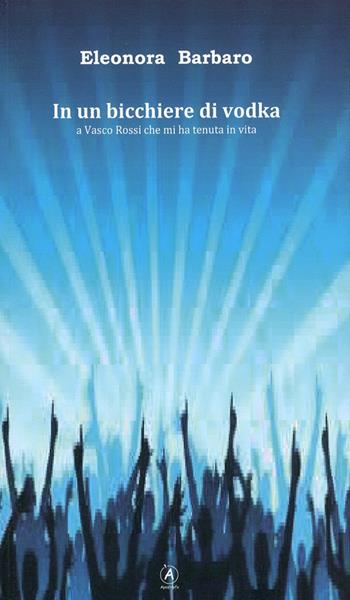 In un bicchiere di vodka. A Vasco Rossi che mi ha tenuta in vita - Eleonora Barbaro - Libro Apostrofo 2012 | Libraccio.it