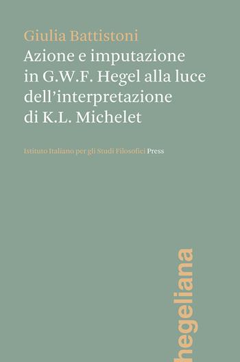 Azione e imputazione in Hegel alla luce dell'interpretazione di Karl Ludwig Michelet - Giulia Battistoni - Libro Ist. Italiano Studi Filosofici 2021 | Libraccio.it