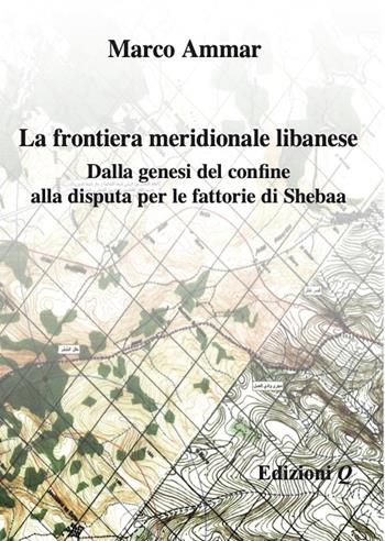 La frontiera meridionale libanese. Dalla genesi del confine alla disputa per le fattorie di Shebaa - Marco Ammar - Libro Edizioni Q 2023 | Libraccio.it