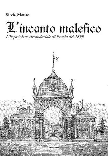 L' incanto malefico. L'esposizione circondariale di Pistoia del 1899. Con cartina - Silvia Mauro - Libro Settegiorni Editore 2015, Otto/Novecento | Libraccio.it