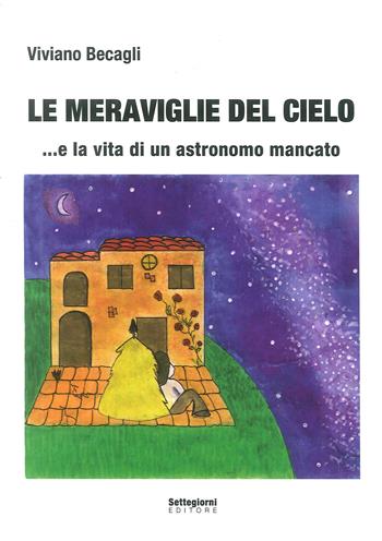 Le meraviglie del cielo... e la vita di un astronomo mancato  - Libro Settegiorni Editore 2018 | Libraccio.it