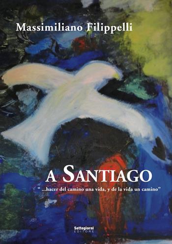 A Santiago. «Hacer del camino una vida, y de la vida un camino» - Massimiliano Filippelli - Libro Settegiorni Editore 2017 | Libraccio.it