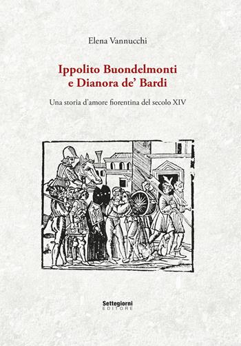 Ippolito Buondelmonti e Dianora de' Bardi. Una storia d'amore fiorentina del secolo XIV - Elena Vannucchi - Libro Settegiorni Editore 2019 | Libraccio.it