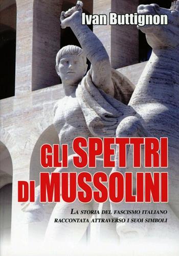 Gli spettri di Mussolini. La storia del fascismo italiano raccontata attraverso i suoi simboli - Ivan Buttignon - Libro Hobby & Work Publishing 2012, Saggi storici | Libraccio.it