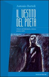 Il vestito del poeta. Percorsi di letteratura, scienza, poesia e altro - Antonio Bertoli - Libro Spazio Interiore 2014, Nonordinari | Libraccio.it