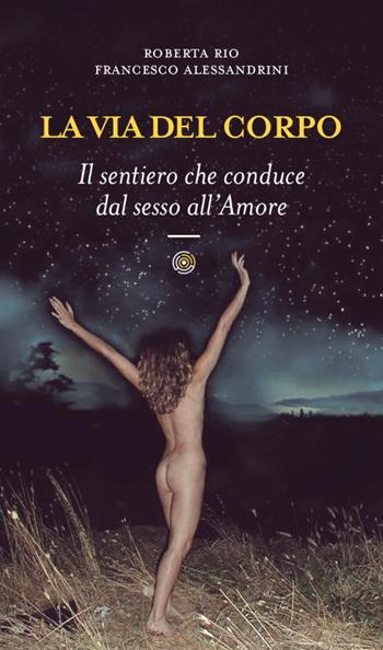 La via del corpo. Il sentiero che conduce dal sesso all'amore - Roberta Rio, Francesco Alessandrini - Libro Spazio Interiore 2016, Luxor | Libraccio.it