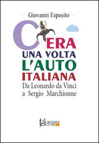 C'era una volta l'auto italiana. Da Leonardo da Vinci a Sergio Marchionne - Giovanni Esposito - Libro Lineadaria 2014 | Libraccio.it