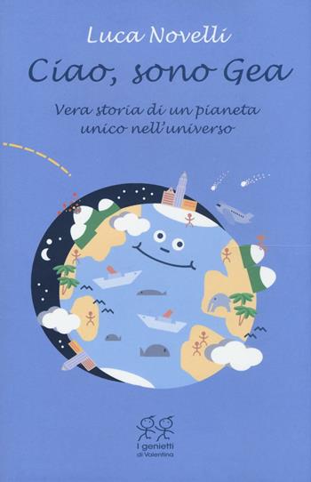 Ciao, sono Gea. Vera storia di un pianeta unico nell'universo - Luca Novelli - Libro Valentina Edizioni 2016, I genietti di Valentina | Libraccio.it