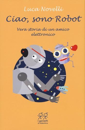 Ciao, sono Robot. Vera storia di un amico elettronico - Luca Novelli - Libro Valentina Edizioni 2016, I genietti di Valentina | Libraccio.it