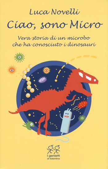 Ciao, sono Micro. Vera storia di un microbo che ha conosciuto i dinosauri - Luca Novelli - Libro Valentina Edizioni 2017, I genietti di Valentina | Libraccio.it