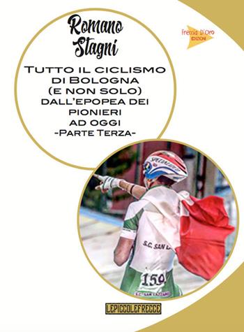 Tutto il ciclismo di Bologna (e non solo) dall'epoca dei pionieri ad oggi. Vol. 3 - Romano Stagni - Libro Casa Editrice Freccia d'Oro 2017, Piccole frecce | Libraccio.it