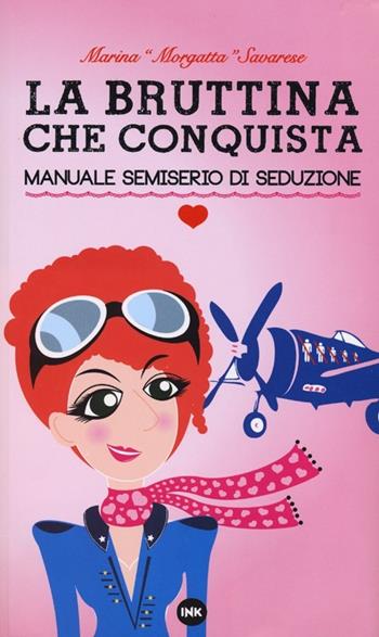 La bruttina che conquista. Manuale semiserio di seduzione - Marina Morgatta Savarese - Libro Ink Edizioni 2012 | Libraccio.it
