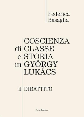 Coscienza di classe e storia in Gyorgy Lukacs. Il dibattito - Federica Basaglia - Libro Susil Edizioni 2016, Eutopia | Libraccio.it