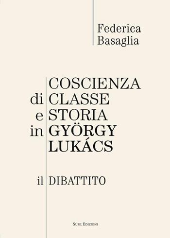 Coscienza di classe e storia in Gyorgy Lukacs. Il dibattito - Federica Basaglia - Libro Susil Edizioni 2016, Èutopia | Libraccio.it
