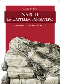 Napoli, la Cappella San Severo. La storia, le opere, gli artisti - Aurelio De Rose - Libro Rogiosi 2014 | Libraccio.it