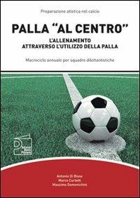 Palla «al centro». L'allenamento attraverso l'utilizzo della palla - Antonio Di Biase, Marco Curletti, Massimo Domenichini - Libro Nuova Prhomos 2012, Calciolibri.com | Libraccio.it