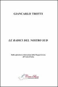 Le radici del nostro Sud. Dalla splendore e distruzioni della Magna Grecia all'Unità d'Italia - Giancarlo Trotti - Libro Carta e Penna 2012, I saggi | Libraccio.it