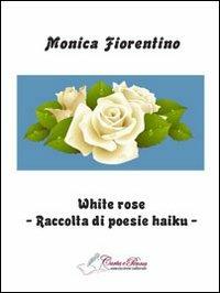 White rose. Raccolta di poesie haiku - Monica Fiorentino - Libro Carta e Penna 2013, Lo scrigno dei versi | Libraccio.it