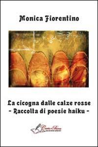 La cicogna dalle calze rosse. Raccolta di poesie haiku - Monica Fiorentino - Libro Carta e Penna 2014, Lo scrigno dei versi | Libraccio.it