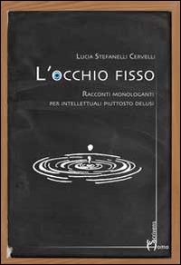L' occhio fisso. Racconti monologanti per intellettuali piuttosto delusi - Lucia Stefanelli Cervelli - Libro Homo Scrivens 2014, Direzioni immaginarie | Libraccio.it