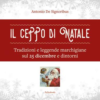 Il ceppo di Natale. Tradizioni e leggende marchigiane sul 25 dicembre e dintorni - Antonio De Signoribus - Libro Zefiro 2016 | Libraccio.it