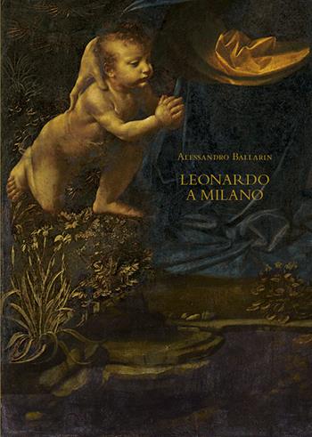Leonardo a Milano. Le due versioni della «Vergine delle rocce». Ediz. illustrata - Alessandro Ballarin - Libro Grafiche Aurora 2019 | Libraccio.it