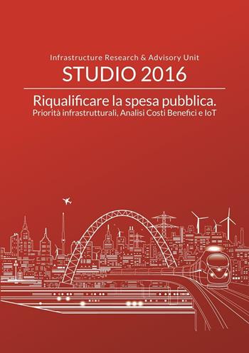 Riqualificare la spesa pubblica. Priorità infrastrutturali, analisi costi benefici e IoT - Andrea Giilardoni, Stefano Clerici, Alessandra Garzarella - Libro Agici Publishing 2017, Infrastructure Unit di Agici Finanza d'Impresa | Libraccio.it