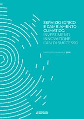 Servizio idrico e cambiamento climatico: investimenti, innovazione, casi di successo. Rapporto annuale 2018