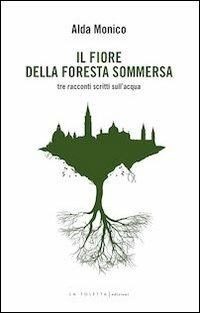 Il fiore della foresta sommersa. Tre racconti scritti sull'acqua - Alda Monico - Libro LA TOLETTA Edizioni 2013, Oselle | Libraccio.it