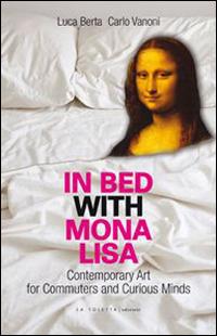 In bed with Mona Lisa. Contemporary art for commuters and curious minds - Luca Berta, Carlo Vanoni - Libro LA TOLETTA Edizioni 2014, Oselle | Libraccio.it