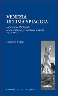 Venezia. Ultima spiaggia. Da Focea dei Dardanelli, cinque battaglie per cambiare la storia 1649-1657 - Federico Moro - Libro LA TOLETTA Edizioni 2014, I tolettini | Libraccio.it