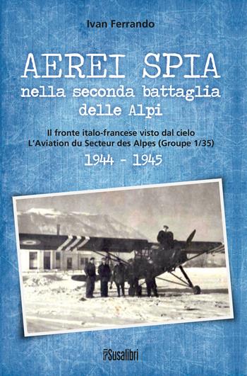 Aerei spia nella seconda battaglia delle Alpi. Il fronte italo-francese visto dal cielo. L'Aviation du Secteur des Alpes (Groupe 1/35) 1944-1945 - Ivan Ferrando - Libro Susalibri 2021 | Libraccio.it