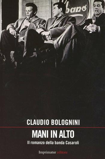 Mani in alto. Il romanzo della banda Casaroli - Claudio Bolognini - Libro Imprimatur 2013 | Libraccio.it