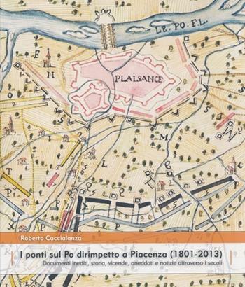 I ponti sul Po dirimpetto a Piacenza (1801-2013). Documenti inediti, storia, vicende, aneddoti e notizie attraverso i secoli - Roberto Caccialanza - Libro Fantigrafica 2013 | Libraccio.it