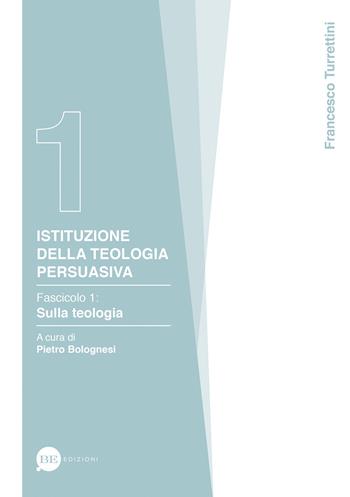 Istituzione della teologia persuasiva. Vol. 1: Sulla teologia. - Francesco Turrettini - Libro BE Edizioni 2015 | Libraccio.it